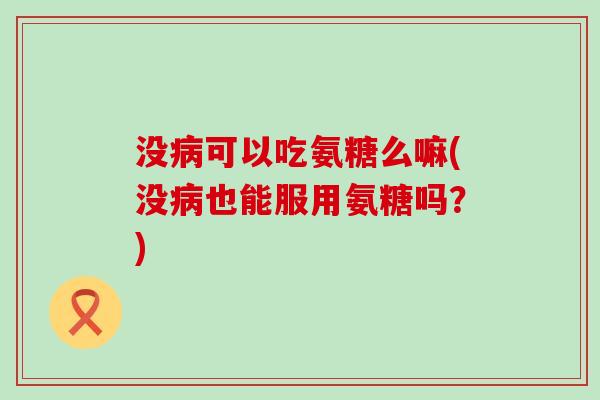 没病可以吃氨糖么嘛(没病也能服用氨糖吗?)-第1张图片-氨糖科普网 没病可以吃氨糖么嘛(没病也能服用氨糖吗?)-第1张图片-氨糖科普网