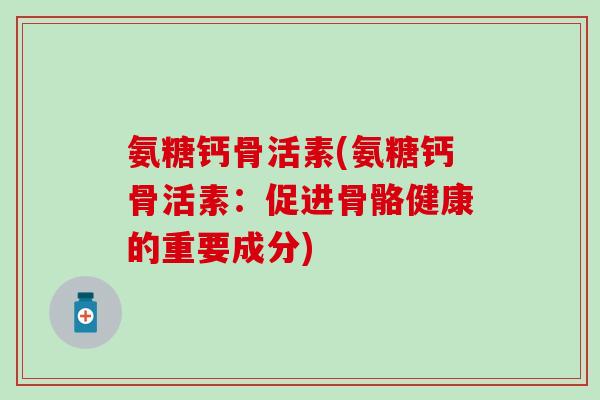 氨糖钙骨活素(氨糖钙骨活素:促进骨骼健康的重要成分)-第1张图片-氨糖科普网 氨糖钙骨活素(氨糖钙骨活素:促进骨骼健康的重要成分)-第1张图片-氨糖科普网