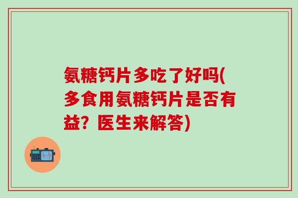 氨糖钙片多吃了好吗(多食用氨糖钙片是否有益？医生来解答)-第1张图片-氨糖科普网