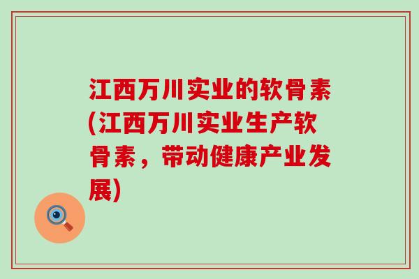江西万川实业的软骨素(江西万川实业生产软骨素,带动健康产业发展)-第1张图片-氨糖科普网 江西万川实业的软骨素(江西万川实业生产软骨素,带动健康产业发展)-第1张图片-氨糖科普网