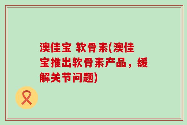 澳佳宝 软骨素(澳佳宝推出软骨素产品,缓解关节问题)-第1张图片-氨糖科普网 澳佳宝 软骨素(澳佳宝推出软骨素产品,缓解关节问题)-第1张图片-氨糖科普网