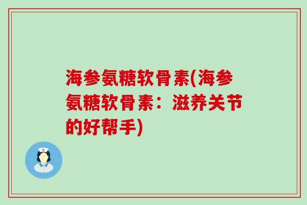 海参氨糖软骨素(海参氨糖软骨素：滋养关节的好帮手)-第1张图片-氨糖科普网