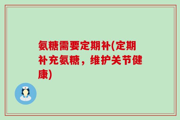 氨糖需要定期补(定期补充氨糖，维护关节健康)-第1张图片-氨糖科普网