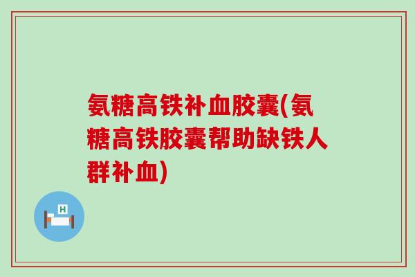 氨糖高铁补血胶囊(氨糖高铁胶囊帮助缺铁人群补血)-第1张图片-氨糖科普网 氨糖高铁补血胶囊(氨糖高铁胶囊帮助缺铁人群补血)-第1张图片-氨糖科普网