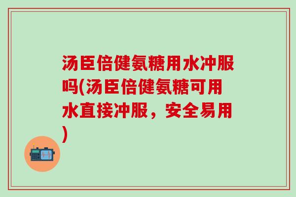汤臣倍健氨糖用水冲服吗(汤臣倍健氨糖可用水直接冲服,安全易用)-第1张图片-氨糖科普网 汤臣倍健氨糖用水冲服吗(汤臣倍健氨糖可用水直接冲服,安全易用)-第1张图片-氨糖科普网