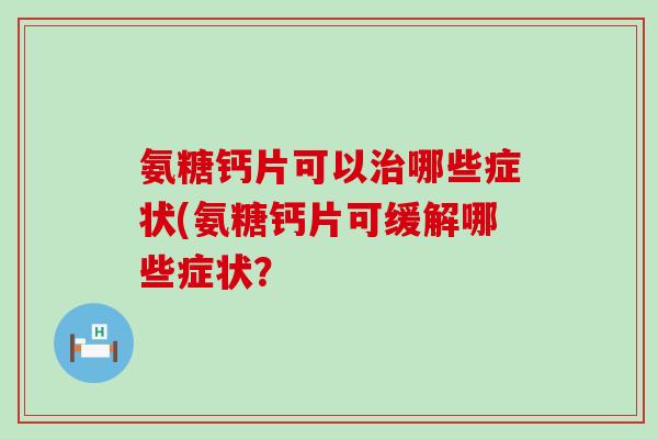 氨糖钙片可以治哪些症状(氨糖钙片可缓解哪些症状?-第1张图片-氨糖科普网 氨糖钙片可以治哪些症状(氨糖钙片可缓解哪些症状?-第1张图片-氨糖科普网