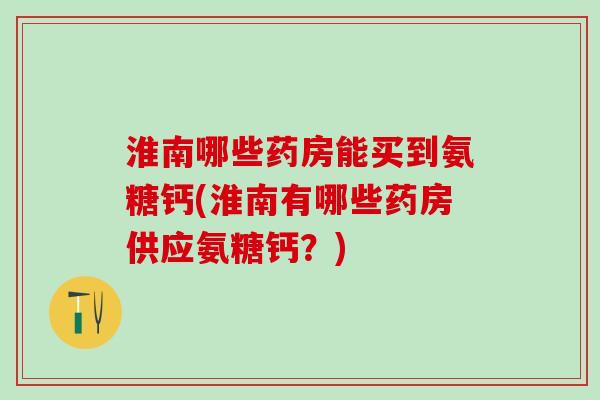 淮南哪些药房能买到氨糖钙(淮南有哪些药房供应氨糖钙?)-第1张图片-氨糖科普网 淮南哪些药房能买到氨糖钙(淮南有哪些药房供应氨糖钙?)-第1张图片-氨糖科普网