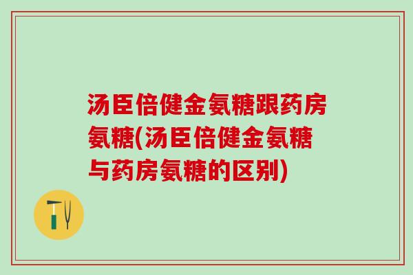 汤臣倍健金氨糖跟药房氨糖(汤臣倍健金氨糖与药房氨糖的区别)-第1张图片-氨糖科普网