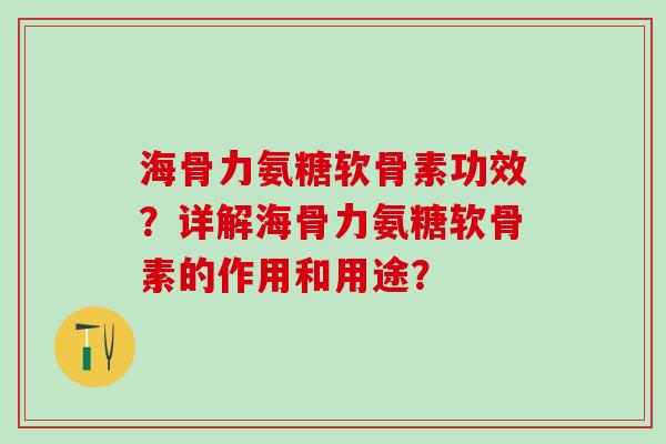 海骨力氨糖软骨素功效？详解海骨力氨糖软骨素的作用和用途？-第1张图片-氨糖科普网