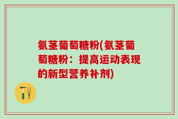 氨茎葡萄糖粉(氨茎葡萄糖粉:提高运动表现的新型营养补剂)-第1张图片-氨糖科普网 氨茎葡萄糖粉(氨茎葡萄糖粉:提高运动表现的新型营养补剂)-第1张图片-氨糖科普网