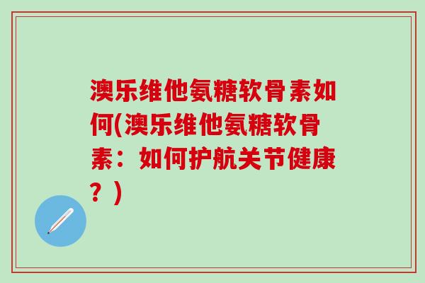 澳乐维他氨糖软骨素如何(澳乐维他氨糖软骨素:如何护航关节健康?)-第1张图片-氨糖科普网 澳乐维他氨糖软骨素如何(澳乐维他氨糖软骨素:如何护航关节健康?)-第1张图片-氨糖科普网