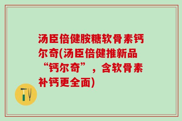 汤臣倍健胺糖软骨素钙尔奇(汤臣倍健推新品“钙尔奇”,含软骨素补钙更全面)-第1张图片-氨糖科普网 汤臣倍健胺糖软骨素钙尔奇(汤臣倍健推新品“钙尔奇”,含软骨素补钙更全面)-第1张图片-氨糖科普网