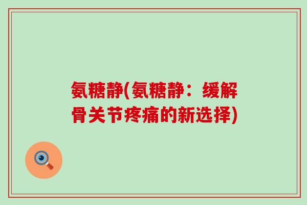 氨糖静(氨糖静:缓解骨关节疼痛的新选择)-第1张图片-氨糖科普网 氨糖静(氨糖静:缓解骨关节疼痛的新选择)-第1张图片-氨糖科普网