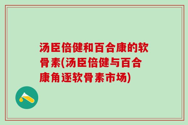 汤臣倍健和百合康的软骨素(汤臣倍健与百合康角逐软骨素市场)-第1张图片-氨糖科普网 汤臣倍健和百合康的软骨素(汤臣倍健与百合康角逐软骨素市场)-第1张图片-氨糖科普网