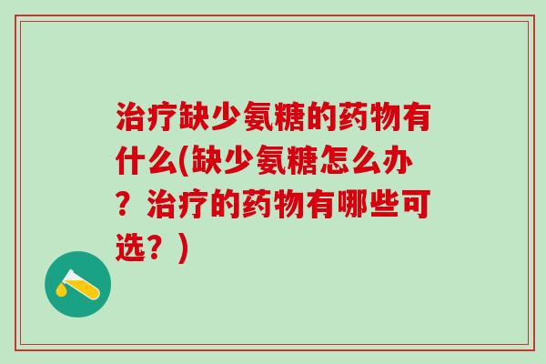 治疗缺少氨糖的药物有什么(缺少氨糖怎么办?治疗的药物有哪些可选?)-第1张图片-氨糖科普网 治疗缺少氨糖的药物有什么(缺少氨糖怎么办?治疗的药物有哪些可选?)-第1张图片-氨糖科普网
