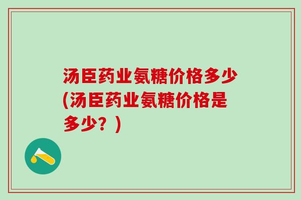 汤臣药业氨糖价格多少(汤臣药业氨糖价格是多少？)-第1张图片-氨糖科普网