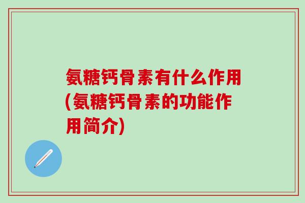 氨糖钙骨素有什么作用(氨糖钙骨素的功能作用简介)-第1张图片-氨糖科普网 氨糖钙骨素有什么作用(氨糖钙骨素的功能作用简介)-第1张图片-氨糖科普网