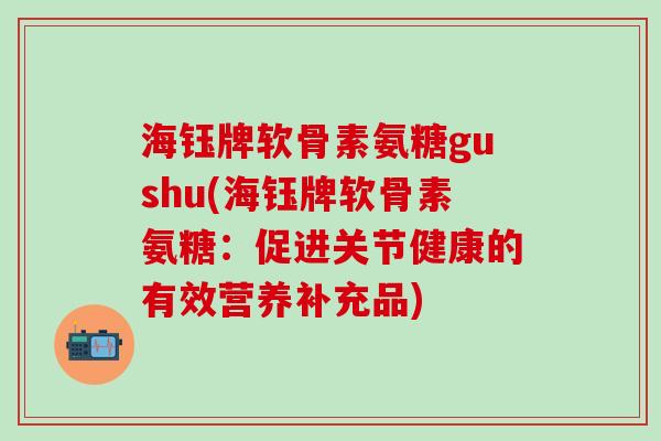海钰牌软骨素氨糖gushu(海钰牌软骨素氨糖:促进关节健康的有效营养补充品)-第1张图片-氨糖科普网 海钰牌软骨素氨糖gushu(海钰牌软骨素氨糖:促进关节健康的有效营养补充品)-第1张图片-氨糖科普网