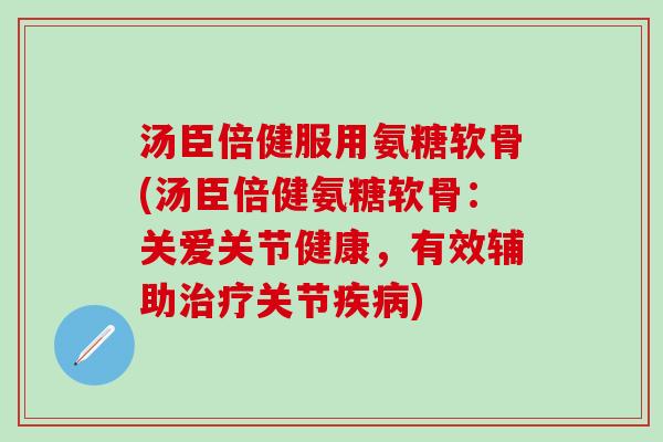 汤臣倍健服用氨糖软骨(汤臣倍健氨糖软骨:关爱关节健康,有效辅助治疗关节疾病)-第1张图片-氨糖科普网 汤臣倍健服用氨糖软骨(汤臣倍健氨糖软骨:关爱关节健康,有效辅助治疗关节疾病)-第1张图片-氨糖科普网