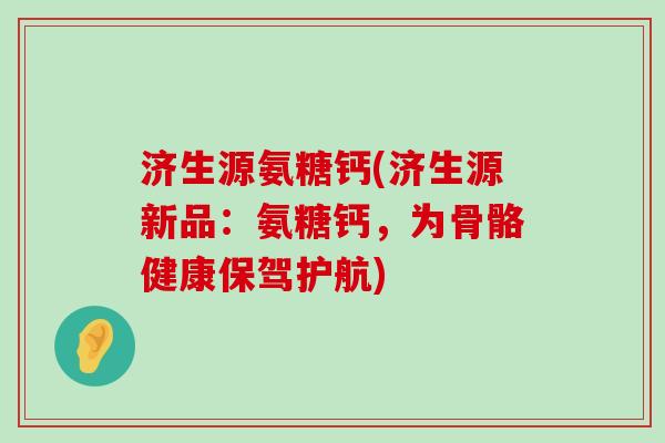 济生源氨糖钙(济生源新品:氨糖钙,为骨骼健康保驾护航)-第1张图片-氨糖科普网 济生源氨糖钙(济生源新品:氨糖钙,为骨骼健康保驾护航)-第1张图片-氨糖科普网