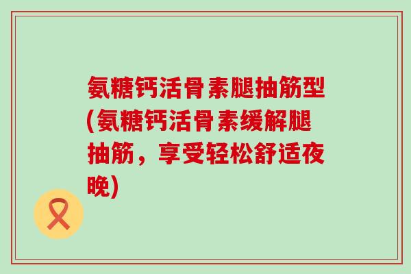 氨糖钙活骨素腿抽筋型(氨糖钙活骨素缓解腿抽筋,享受轻松舒适夜晚)-第1张图片-氨糖科普网 氨糖钙活骨素腿抽筋型(氨糖钙活骨素缓解腿抽筋,享受轻松舒适夜晚)-第1张图片-氨糖科普网