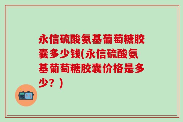 永信硫酸氨基葡萄糖胶囊多少钱(永信硫酸氨基葡萄糖胶囊价格是多少?)-第1张图片-氨糖科普网 永信硫酸氨基葡萄糖胶囊多少钱(永信硫酸氨基葡萄糖胶囊价格是多少?)-第1张图片-氨糖科普网