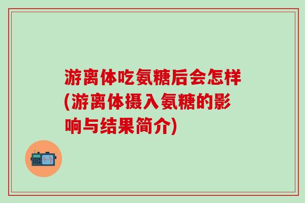 游离体吃氨糖后会怎样(游离体摄入氨糖的影响与结果简介)-第1张图片-氨糖科普网