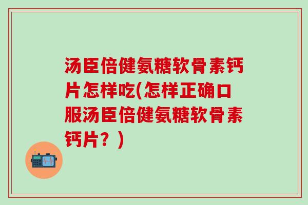 汤臣倍健氨糖软骨素钙片怎样吃(怎样正确口服汤臣倍健氨糖软骨素钙片?)-第1张图片-氨糖科普网 汤臣倍健氨糖软骨素钙片怎样吃(怎样正确口服汤臣倍健氨糖软骨素钙片?)-第1张图片-氨糖科普网