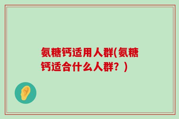 氨糖钙适用人群(氨糖钙适合什么人群?)-第1张图片-氨糖科普网 氨糖钙适用人群(氨糖钙适合什么人群?)-第1张图片-氨糖科普网