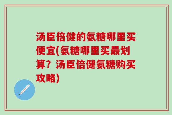 汤臣倍健的氨糖哪里买便宜(氨糖哪里买最划算？汤臣倍健氨糖购买攻略)-第1张图片-氨糖科普网