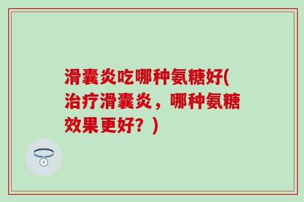 滑囊炎吃哪种氨糖好(治疗滑囊炎,哪种氨糖效果更好?)-第1张图片-氨糖科普网 滑囊炎吃哪种氨糖好(治疗滑囊炎,哪种氨糖效果更好?)-第1张图片-氨糖科普网