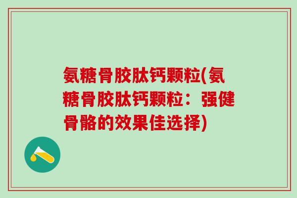 氨糖骨胶肽钙颗粒(氨糖骨胶肽钙颗粒:强健骨骼的效果佳选择)-第1张图片-氨糖科普网 氨糖骨胶肽钙颗粒(氨糖骨胶肽钙颗粒:强健骨骼的效果佳选择)-第1张图片-氨糖科普网