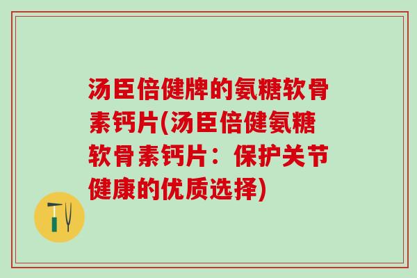 汤臣倍健牌的氨糖软骨素钙片(汤臣倍健氨糖软骨素钙片:保护关节健康的优质选择)-第1张图片-氨糖科普网 汤臣倍健牌的氨糖软骨素钙片(汤臣倍健氨糖软骨素钙片:保护关节健康的优质选择)-第1张图片-氨糖科普网