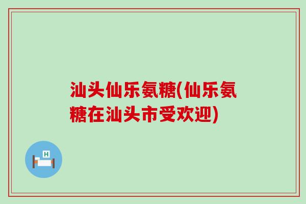 汕头仙乐氨糖(仙乐氨糖在汕头市受欢迎)-第1张图片-氨糖科普网