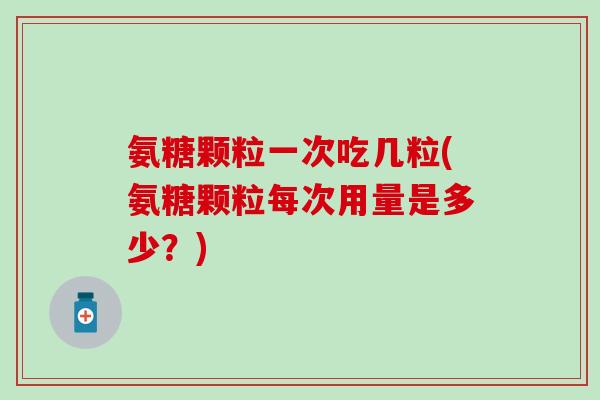 氨糖颗粒一次吃几粒(氨糖颗粒每次用量是多少?)-第1张图片-氨糖科普网 氨糖颗粒一次吃几粒(氨糖颗粒每次用量是多少?)-第1张图片-氨糖科普网