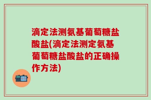 滴定法测氨基葡萄糖盐酸盐(滴定法测定氨基葡萄糖盐酸盐的正确操作方法)-第1张图片-氨糖科普网 滴定法测氨基葡萄糖盐酸盐(滴定法测定氨基葡萄糖盐酸盐的正确操作方法)-第1张图片-氨糖科普网