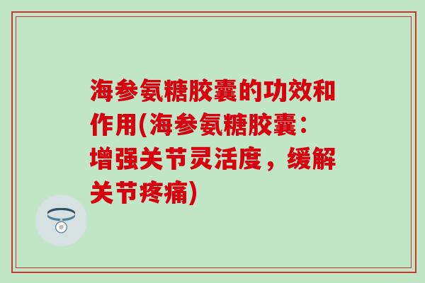 海参氨糖胶囊的功效和作用(海参氨糖胶囊：增强关节灵活度，缓解关节疼痛)-第1张图片-氨糖科普网