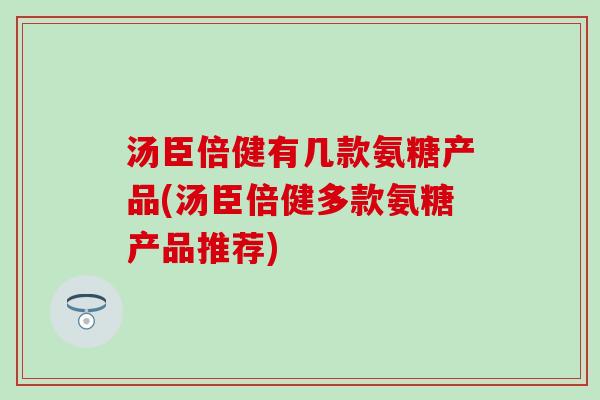 汤臣倍健有几款氨糖产品(汤臣倍健多款氨糖产品推荐)-第1张图片-氨糖科普网 汤臣倍健有几款氨糖产品(汤臣倍健多款氨糖产品推荐)-第1张图片-氨糖科普网