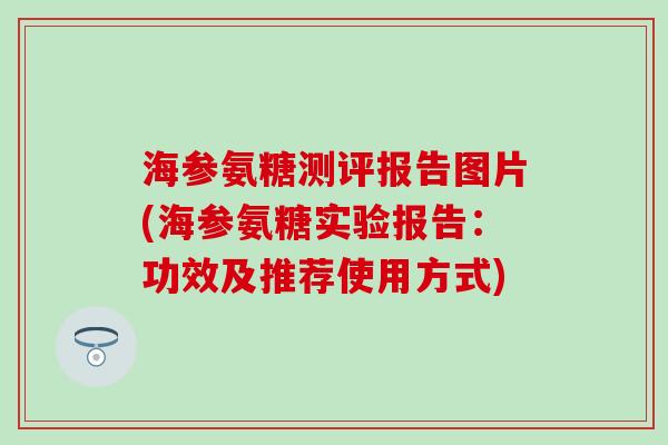 海参氨糖测评报告图片(海参氨糖实验报告:功效及推荐使用方式)-第1张图片-氨糖科普网 海参氨糖测评报告图片(海参氨糖实验报告:功效及推荐使用方式)-第1张图片-氨糖科普网