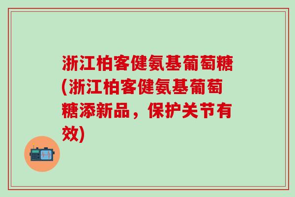 浙江柏客健氨基葡萄糖(浙江柏客健氨基葡萄糖添新品,保护关节有效)-第1张图片-氨糖科普网 浙江柏客健氨基葡萄糖(浙江柏客健氨基葡萄糖添新品,保护关节有效)-第1张图片-氨糖科普网