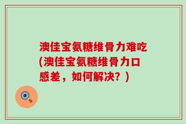 澳佳宝氨糖维骨力难吃(澳佳宝氨糖维骨力口感差,如何解决?)-第1张图片-氨糖科普网 澳佳宝氨糖维骨力难吃(澳佳宝氨糖维骨力口感差,如何解决?)-第1张图片-氨糖科普网