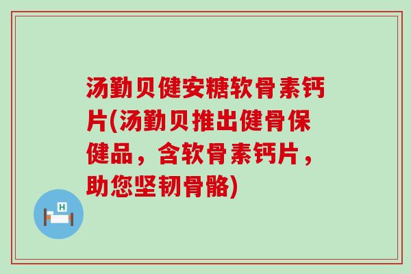 汤勤贝健安糖软骨素钙片(汤勤贝推出健骨保健品，含软骨素钙片，助您坚韧骨骼)-第1张图片-氨糖科普网