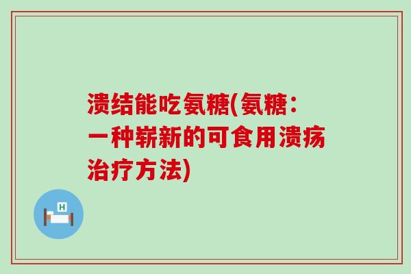 溃结能吃氨糖(氨糖:一种崭新的可食用溃疡治疗方法)-第1张图片-氨糖科普网 溃结能吃氨糖(氨糖:一种崭新的可食用溃疡治疗方法)-第1张图片-氨糖科普网