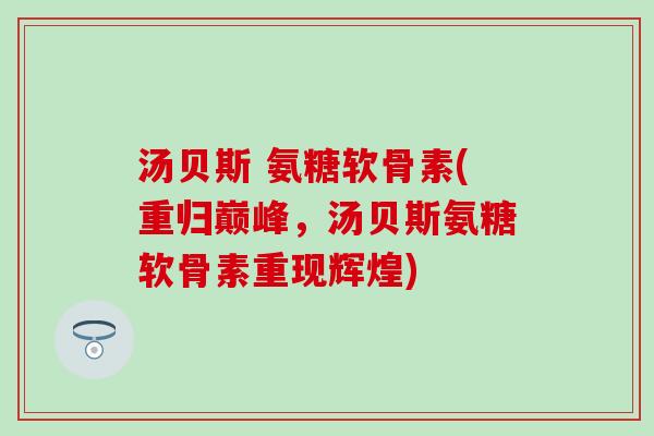 汤贝斯 氨糖软骨素(重归巅峰，汤贝斯氨糖软骨素重现辉煌)-第1张图片-氨糖科普网