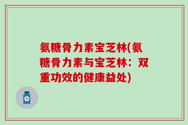氨糖骨力素宝芝林(氨糖骨力素与宝芝林：双重功效的健康益处)-第1张图片-氨糖科普网