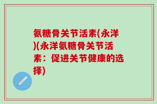 氨糖骨关节活素(永洋)(永洋氨糖骨关节活素：促进关节健康的选择)-第1张图片-氨糖科普网