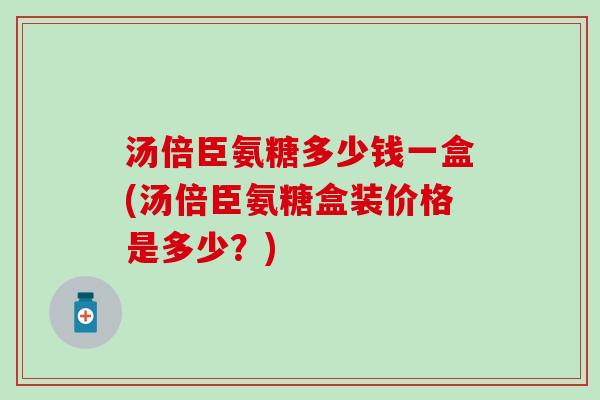 汤倍臣氨糖多少钱一盒(汤倍臣氨糖盒装价格是多少?)-第1张图片-氨糖科普网 汤倍臣氨糖多少钱一盒(汤倍臣氨糖盒装价格是多少?)-第1张图片-氨糖科普网