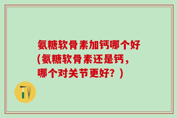 氨糖软骨素加钙哪个好(氨糖软骨素还是钙,哪个对关节更好?)-第1张图片-氨糖科普网 氨糖软骨素加钙哪个好(氨糖软骨素还是钙,哪个对关节更好?)-第1张图片-氨糖科普网