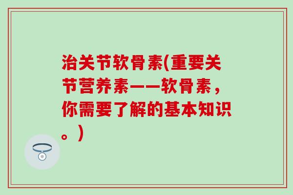 治关节软骨素(重要关节营养素——软骨素,你需要了解的基本知识。)-第1张图片-氨糖科普网 治关节软骨素(重要关节营养素——软骨素,你需要了解的基本知识。)-第1张图片-氨糖科普网