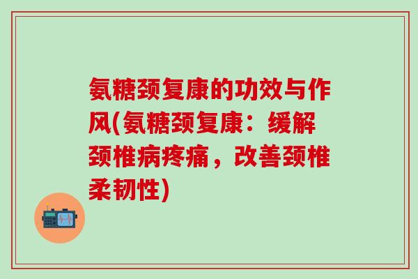氨糖颈复康的功效与作风(氨糖颈复康：缓解颈椎病疼痛，改善颈椎柔韧性)-第1张图片-氨糖科普网